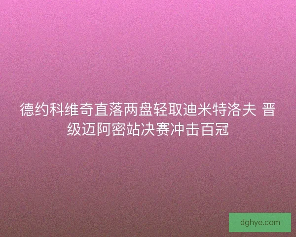德约科维奇直落两盘轻取迪米特洛夫 晋级迈阿密站决赛冲击百冠