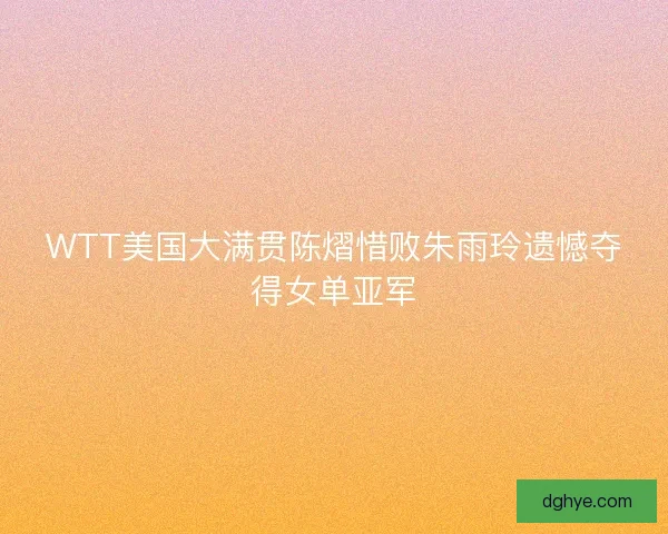 WTT美国大满贯陈熠惜败朱雨玲遗憾夺得女单亚军