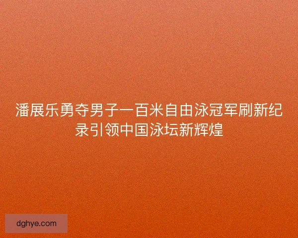 潘展乐勇夺男子一百米自由泳冠军刷新纪录引领中国泳坛新辉煌