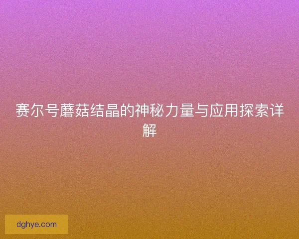 赛尔号蘑菇结晶的神秘力量与应用探索详解