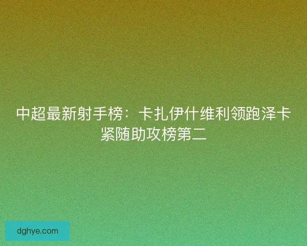 中超最新射手榜：卡扎伊什维利领跑泽卡紧随助攻榜第二