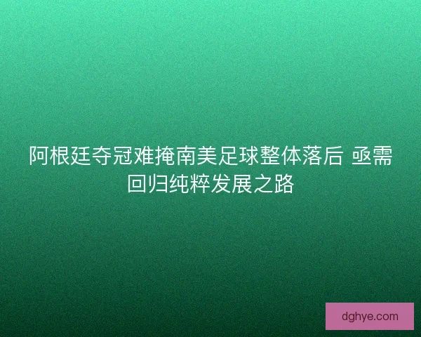 阿根廷夺冠难掩南美足球整体落后 亟需回归纯粹发展之路