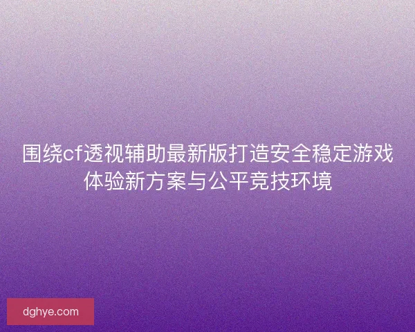 围绕cf透视辅助最新版打造安全稳定游戏体验新方案与公平竞技环境